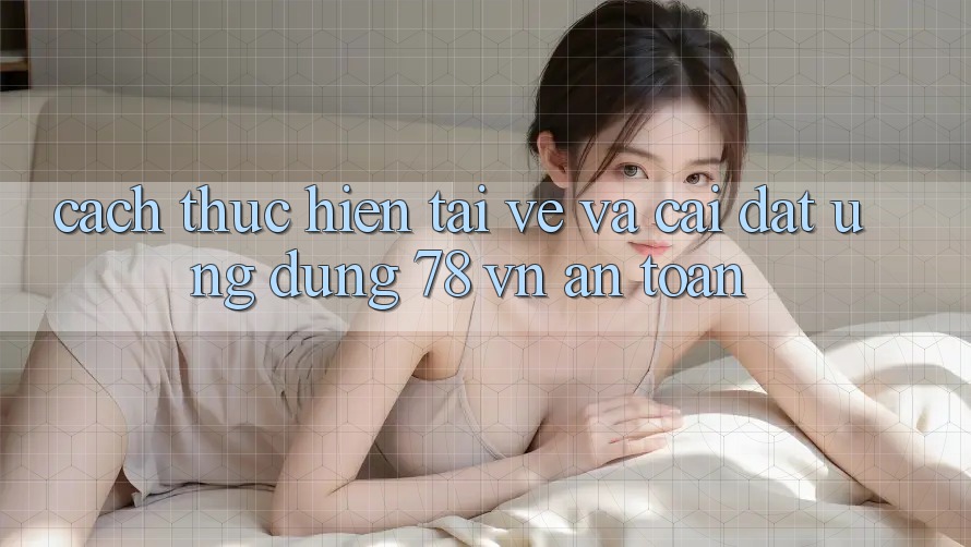 Cách thực hiện Tải về Và Cài Đặt Ứng Dụng 78 vn An Toàn Cách thực hiện Tải về Và Cài Đặt Ứng Dụng 78 vn An Toàn