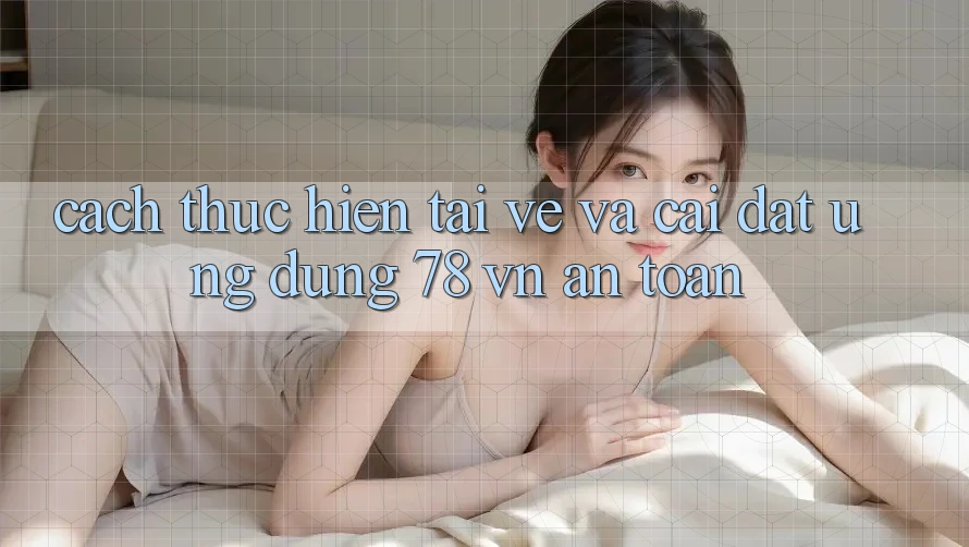 Cách thực hiện Tải về Và Cài Đặt Ứng Dụng 78 vn An Toàn