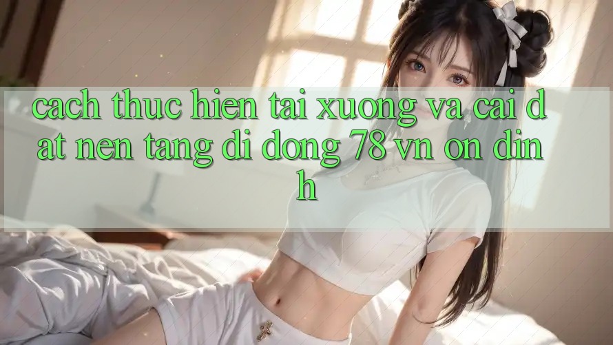 Cách thực hiện Tải xuống Và Cài Đặt Nền tảng di động 78 vn Ổn định