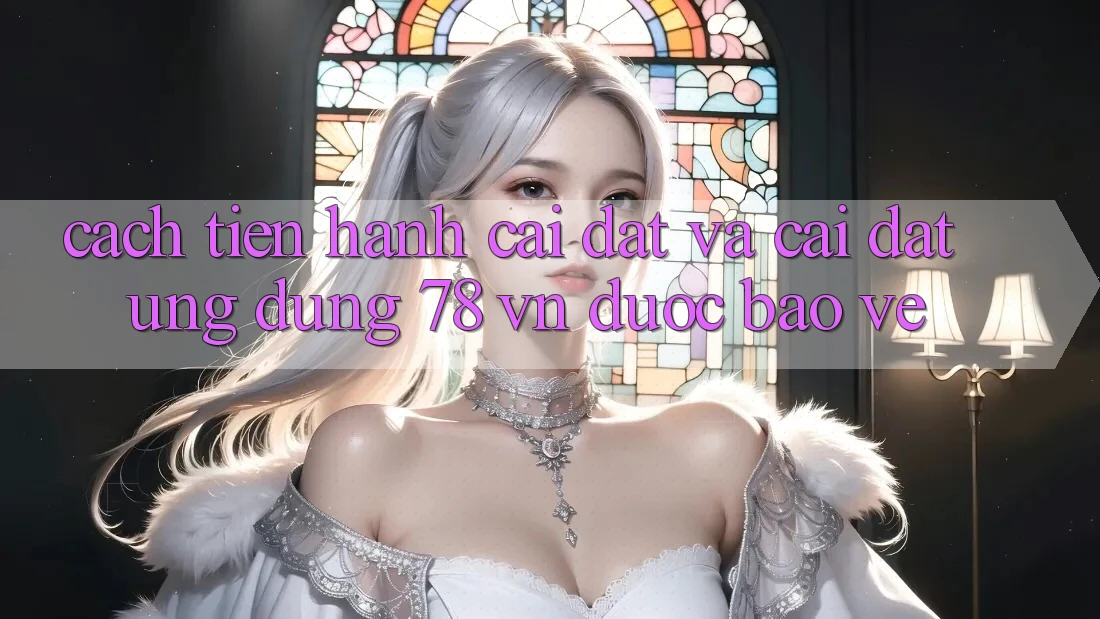 Cách tiến hành Cài đặt Và Cài Đặt Ứng Dụng 78 vn Được bảo vệ