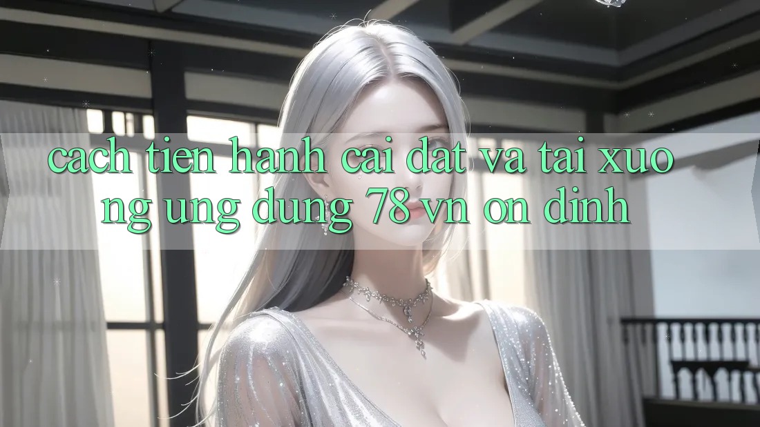 Cách tiến hành Cài đặt Và Tải xuống Ứng Dụng 78 vn Ổn định