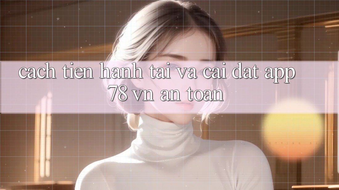 Cách tiến hành Tải Và Cài Đặt App 78 vn An Toàn Cách tiến hành Tải Và Cài Đặt App 78 vn An Toàn