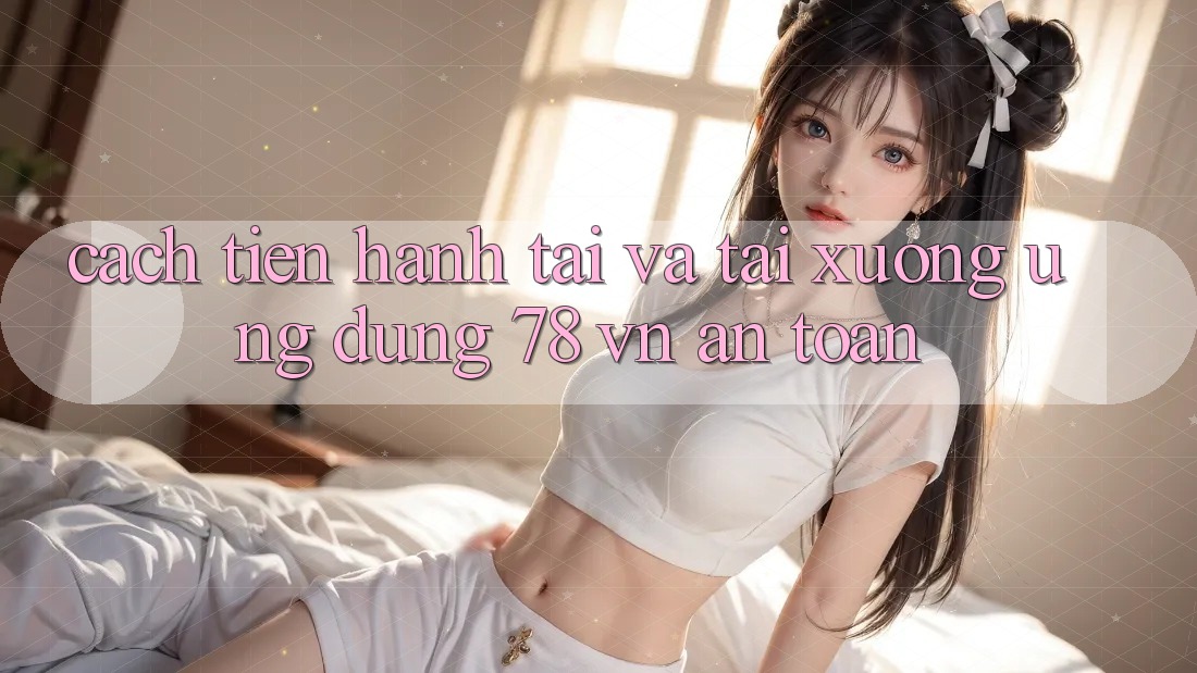 Cách tiến hành Tải Và Tải xuống Ứng Dụng 78 vn An Toàn