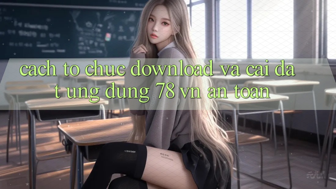 Cách tổ chức Download Và Cài Đặt Ứng Dụng 78 vn An Toàn
