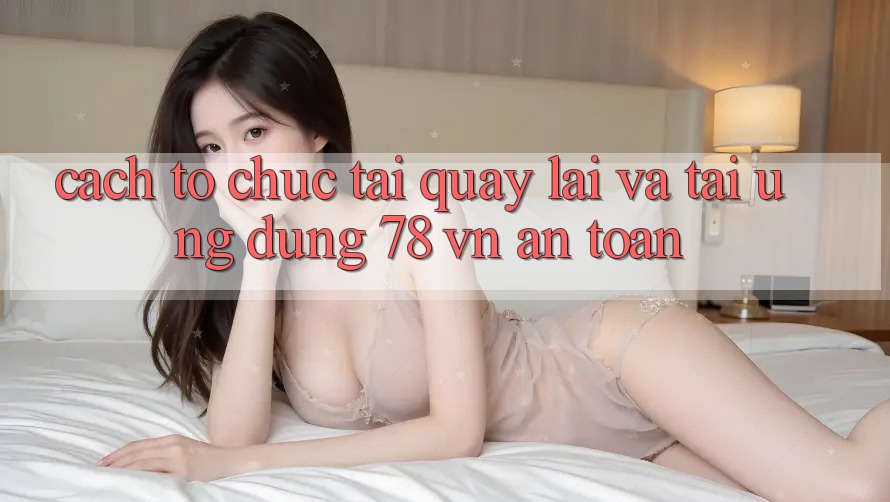 Cách tổ chức Tải quay lại Và Tải Ứng Dụng 78 vn An Toàn