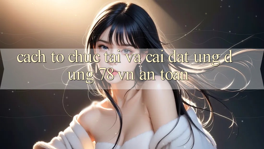 Cách tổ chức Tải Và Cài Đặt Ứng dụng 78 vn An toàn