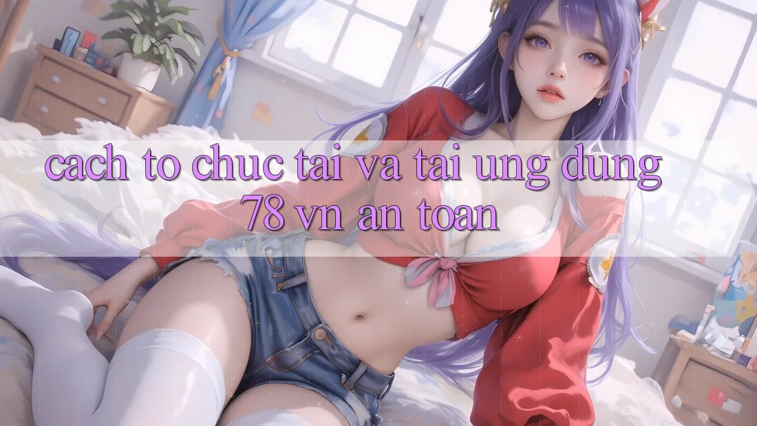 Cách tổ chức Tải Và Tải Ứng Dụng 78 vn An Toàn