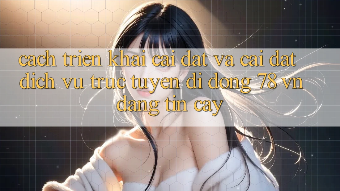 Cách triển khai Cài đặt Và Cài Đặt Dịch vụ trực tuyến di động 78 vn Đáng tin cậy