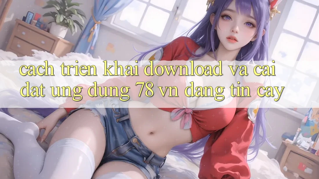 Cách triển khai Download Và Cài Đặt Ứng Dụng 78 vn Đáng tin cậy