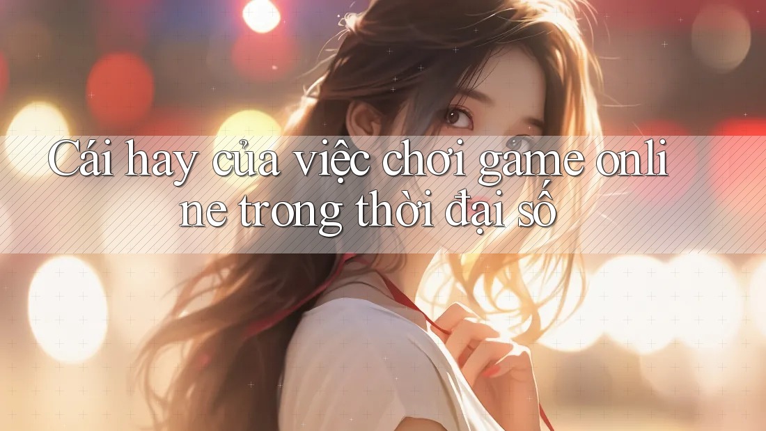 Cái hay của việc chơi game online trong thời đại số Cái hay của việc chơi game online trong thời đại số