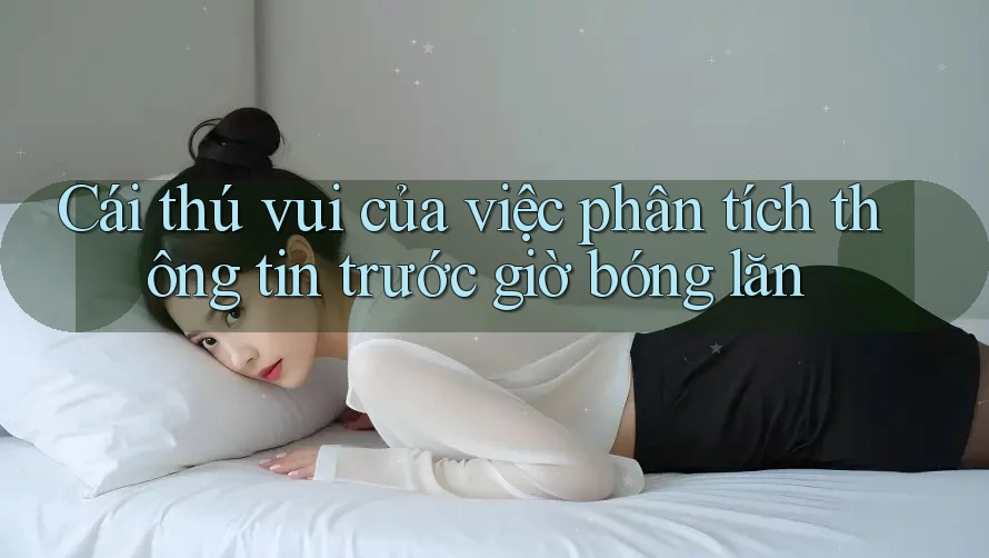 Cái thú vui của việc phân tích thông tin trước giờ bóng lăn