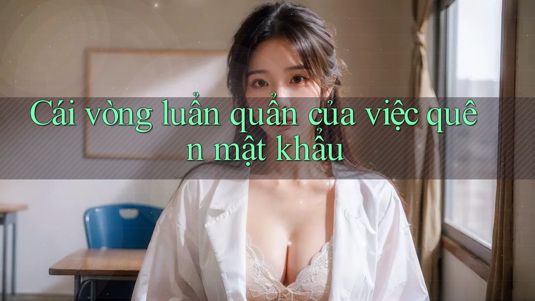 Cái vòng luẩn quẩn của việc quên mật khẩu Cái vòng luẩn quẩn của việc quên mật khẩu