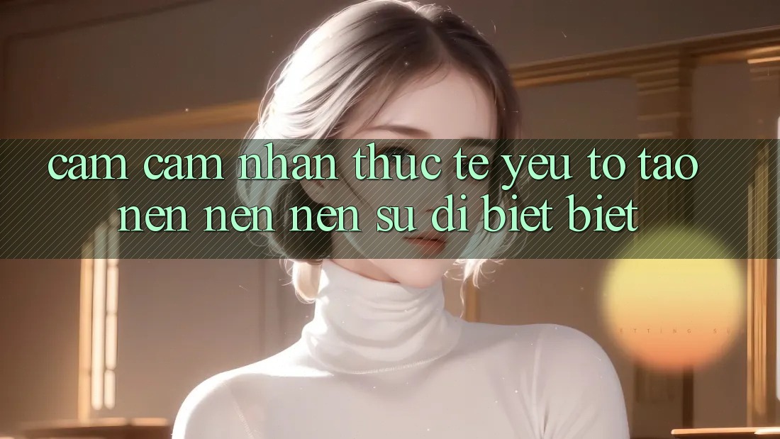 Cảm cảm nhận Thực Tế: Yếu Tố Tạo nên nên Nên Sự Dị biệt Biệt