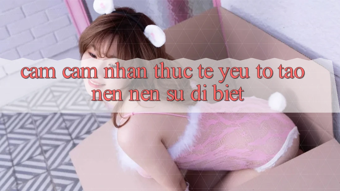 Cảm cảm nhận Thực Tế: Yếu Tố Tạo nên Nên Sự Dị biệt