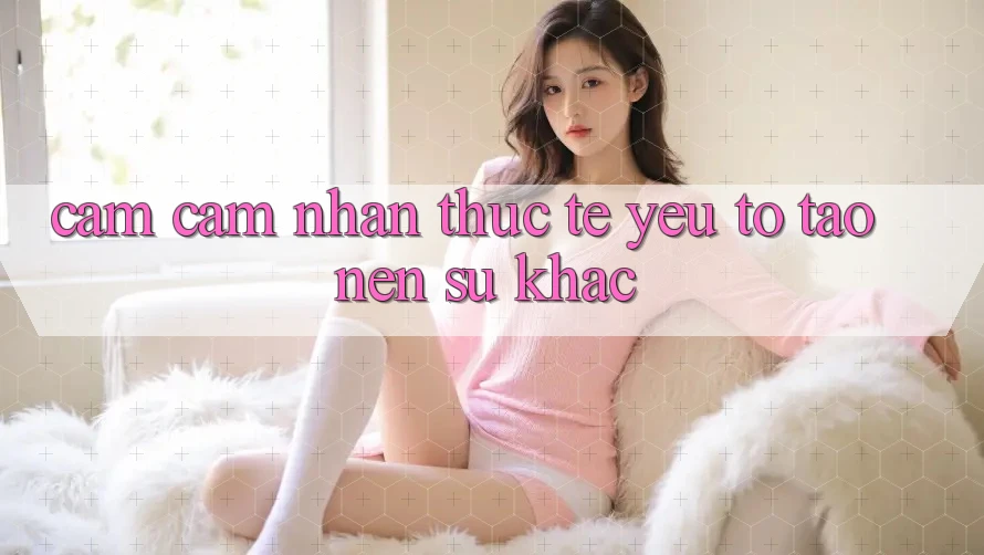 Cảm cảm nhận Thực Tế: Yếu Tố Tạo Nên Sự Khác