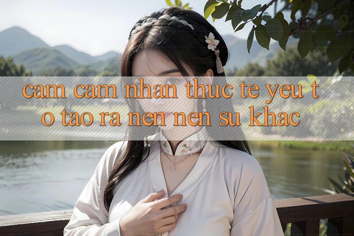 Cảm cảm nhận Thực Tế: Yếu Tố Tạo ra nên Nên Sự Khác