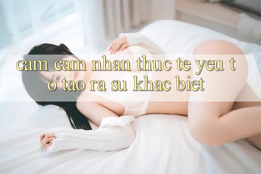 Cảm cảm nhận Thực Tế: Yếu Tố Tạo ra Sự Khác Biệt Cảm cảm nhận Thực Tế: Yếu Tố Tạo ra Sự Khác Biệt