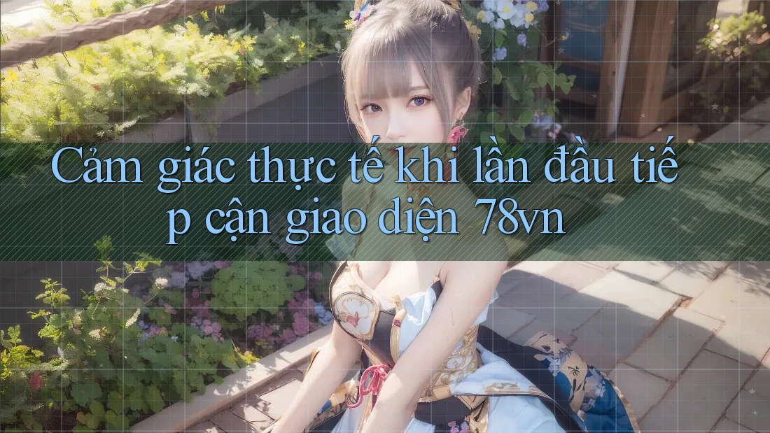 Cảm giác thực tế khi lần đầu tiếp cận giao diện 78vn Cảm giác thực tế khi lần đầu tiếp cận giao diện 78vn