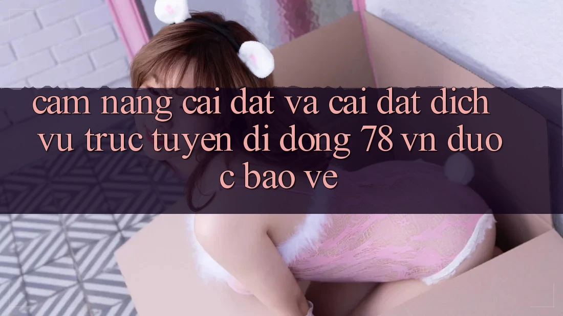 Cẩm nang Cài đặt Và Cài Đặt Dịch vụ trực tuyến di động 78 vn Được bảo vệ