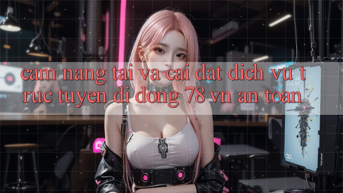 Cẩm nang Tải Và Cài Đặt Dịch vụ trực tuyến di động 78 vn An Toàn