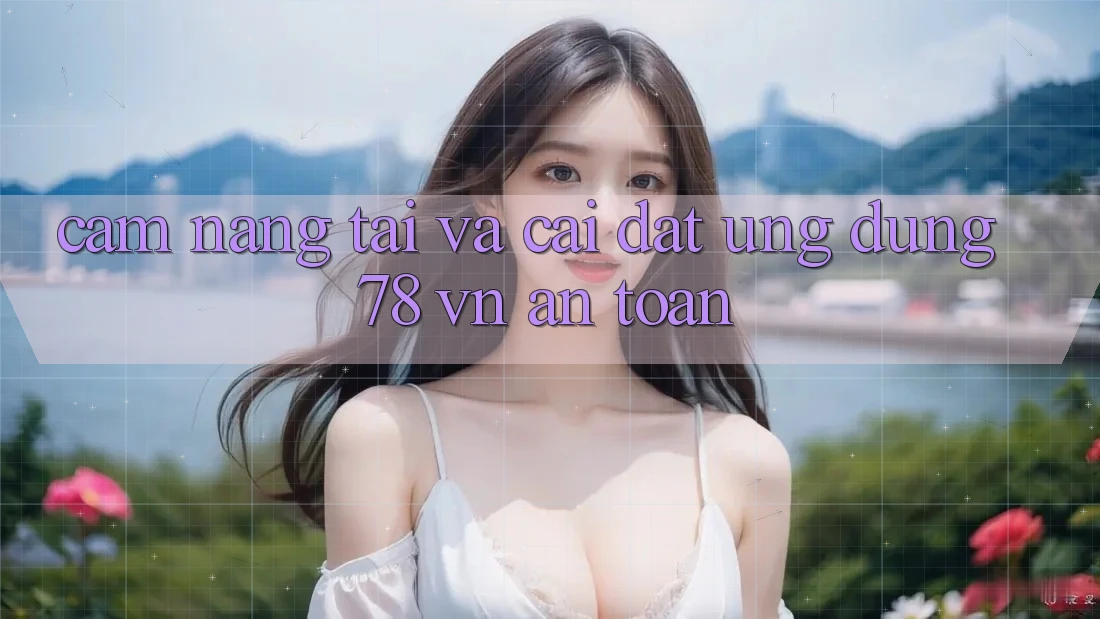Cẩm nang Tải Và Cài đặt Ứng Dụng 78 vn An Toàn