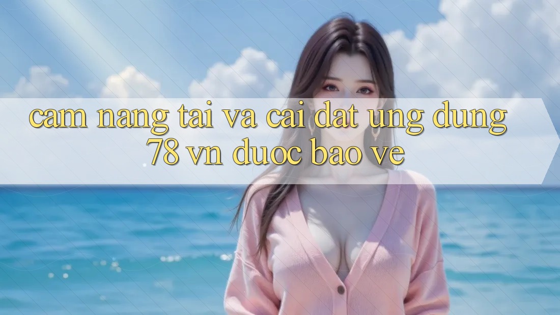 Cẩm nang Tải Và Cài Đặt Ứng Dụng 78 vn Được bảo vệ Cẩm nang Tải Và Cài Đặt Ứng Dụng 78 vn Được bảo vệ