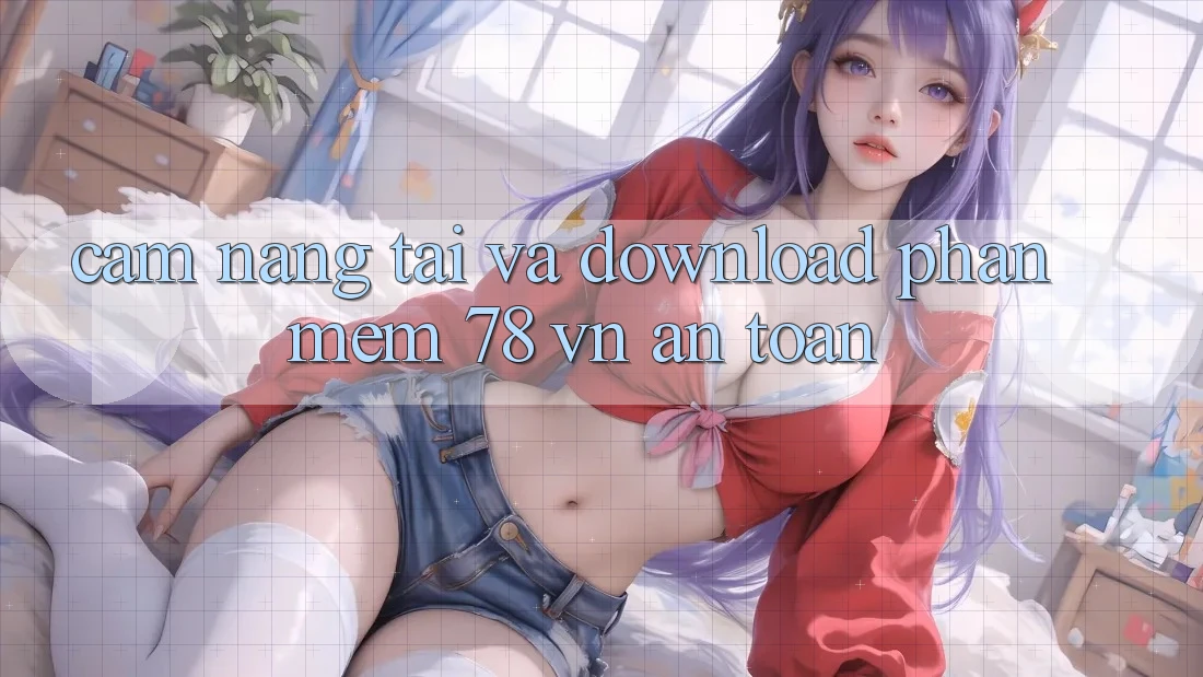 Cẩm nang Tải Và Download Phần mềm 78 vn An toàn