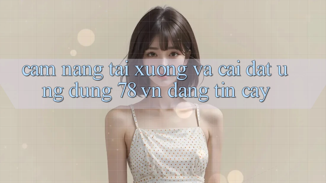 Cẩm nang Tải xuống Và Cài Đặt Ứng Dụng 78 vn Đáng tin cậy