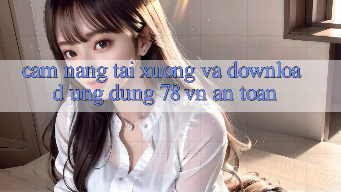 Cẩm nang Tải xuống Và Download Ứng Dụng 78 vn An toàn Cẩm nang Tải xuống Và Download Ứng Dụng 78 vn An toàn