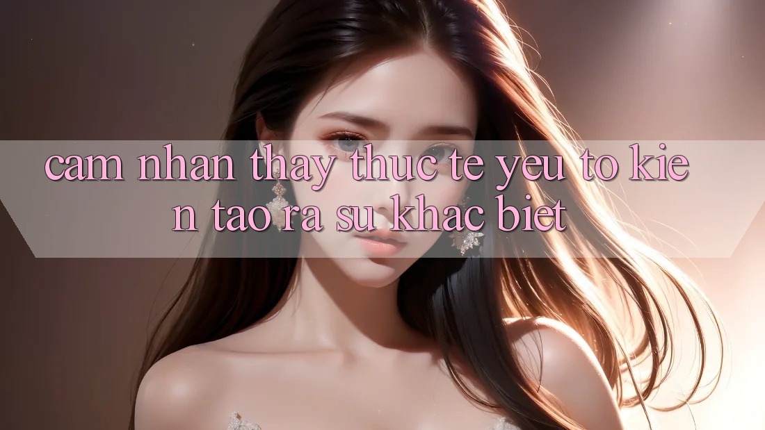 Cảm nhận thấy Thực Tế: Yếu Tố Kiến tạo ra Sự Khác biệt