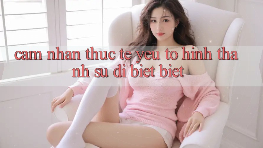 Cảm nhận Thực Tế: Yếu Tố Hình thành Sự Dị biệt Biệt Cảm nhận Thực Tế: Yếu Tố Hình thành Sự Dị biệt Biệt