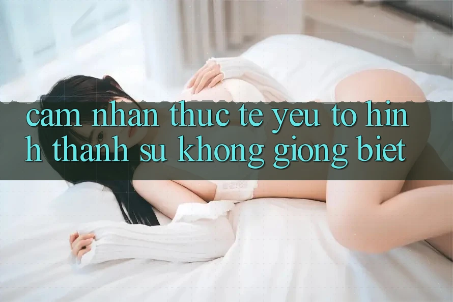 Cảm nhận Thực Tế: Yếu Tố Hình thành Sự Không giống Biệt Cảm nhận Thực Tế: Yếu Tố Hình thành Sự Không giống Biệt