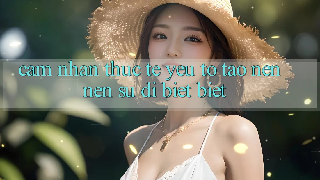 Cảm nhận Thực Tế: Yếu Tố Tạo nên Nên Sự Dị biệt Biệt