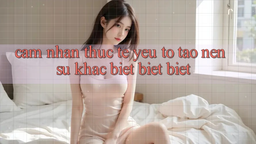 Cảm nhận Thực Tế: Yếu Tố Tạo Nên Sự Khác biệt biệt Biệt Cảm nhận Thực Tế: Yếu Tố Tạo Nên Sự Khác biệt biệt Biệt