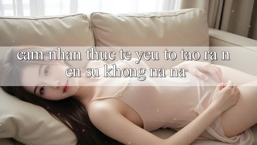 Cảm nhận Thực Tế: Yếu Tố Tạo ra Nên Sự Không na ná