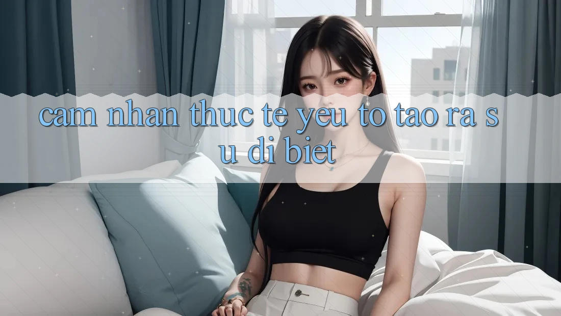 Cảm nhận Thực Tế: Yếu Tố Tạo ra Sự Dị biệt
