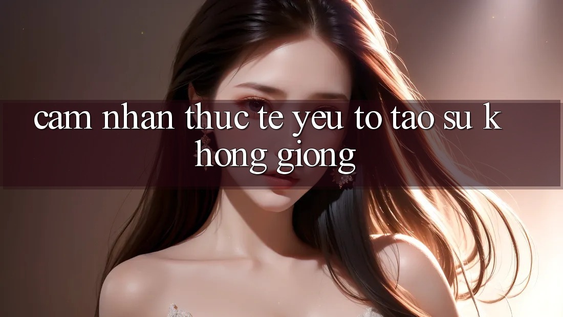 Cảm nhận Thực Tế: Yếu Tố Tạo Sự Không giống