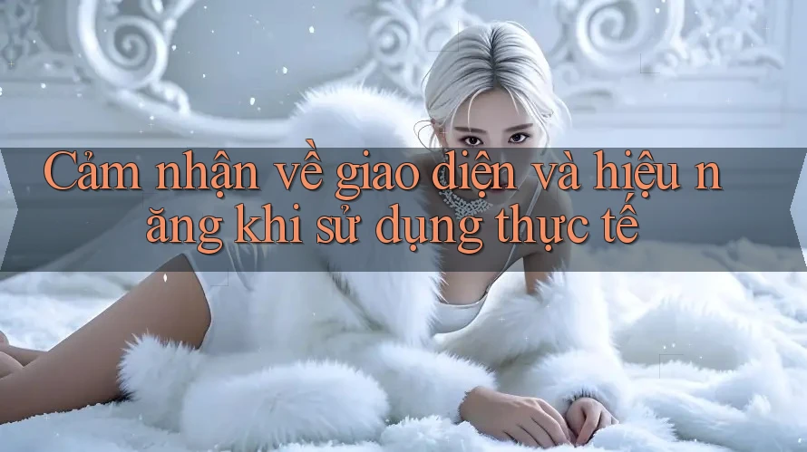 Cảm nhận về giao diện và hiệu năng khi sử dụng thực tế