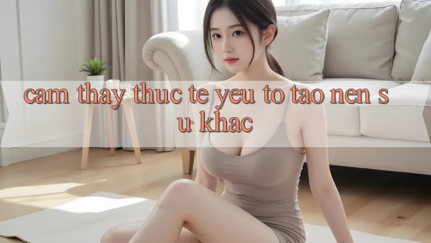 Cảm thấy Thực Tế: Yếu Tố Tạo Nên Sự Khác