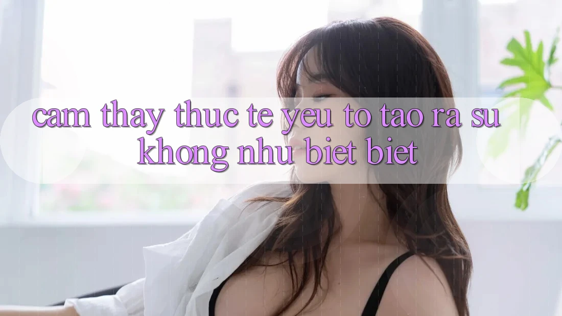 Cảm thấy Thực Tế: Yếu Tố Tạo ra Sự Không như biệt Biệt