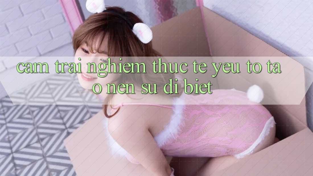 Cảm trải nghiệm Thực Tế: Yếu Tố Tạo Nên Sự Dị biệt