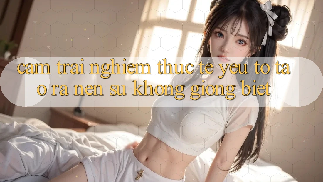 Cảm trải nghiệm Thực Tế: Yếu Tố Tạo ra Nên Sự Không giống Biệt