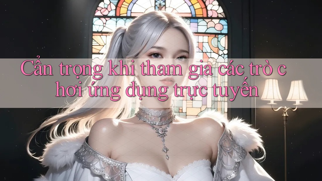 Cẩn trọng khi tham gia các trò chơi ứng dụng trực tuyến