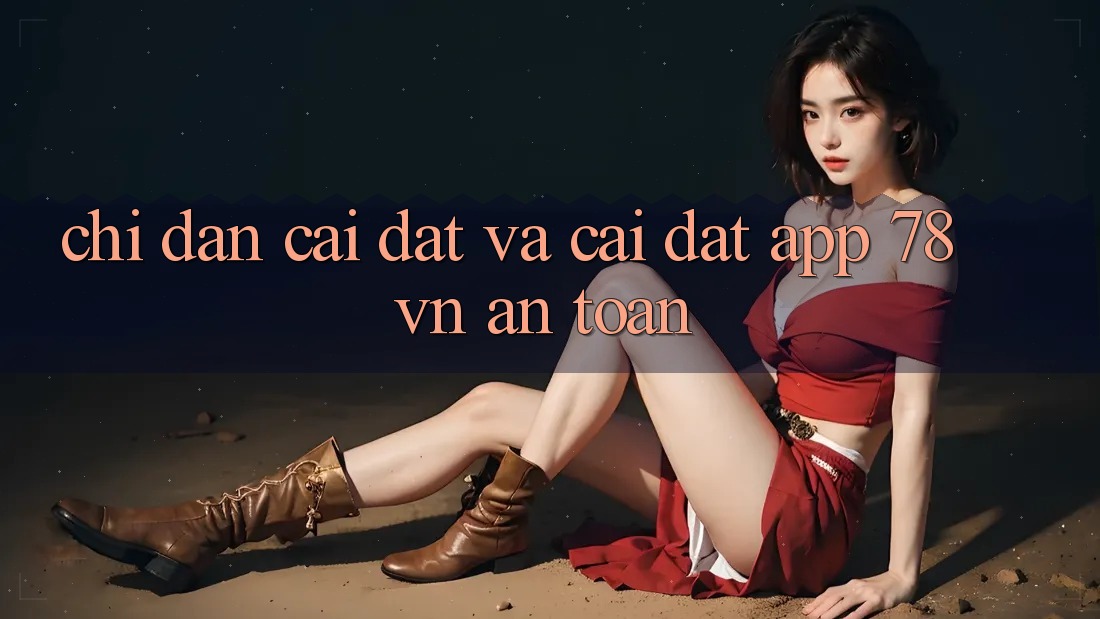 Chỉ dẫn Cài đặt Và Cài Đặt App 78 vn An Toàn