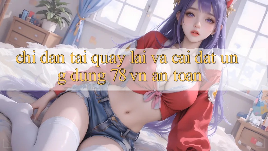 Chỉ dẫn Tải quay lại Và Cài Đặt Ứng Dụng 78 vn An Toàn