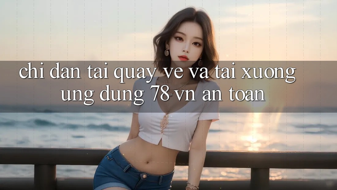 Chỉ dẫn Tải quay về Và Tải xuống Ứng Dụng 78 vn An Toàn