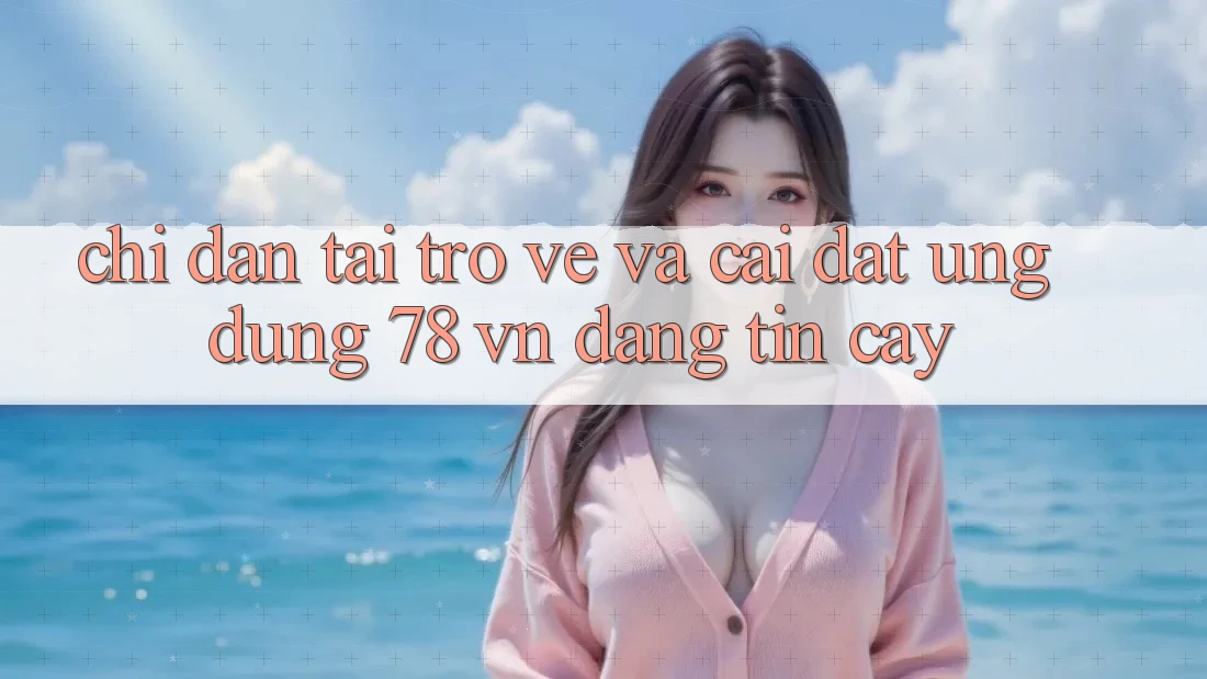 Chỉ dẫn Tải trở về Và Cài Đặt Ứng Dụng 78 vn Đáng tin cậy