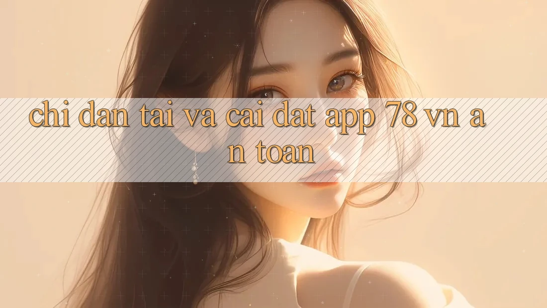 Chỉ dẫn Tải Và Cài Đặt App 78 vn An Toàn