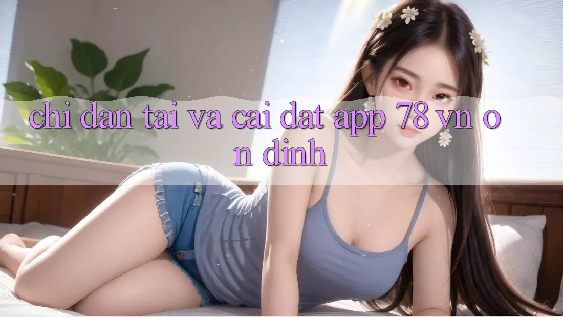Chỉ dẫn Tải Và Cài Đặt App 78 vn Ổn định