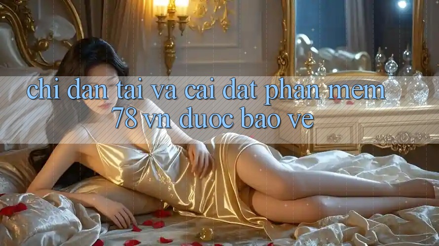 Chỉ dẫn Tải Và Cài Đặt Phần mềm 78 vn Được bảo vệ Chỉ dẫn Tải Và Cài Đặt Phần mềm 78 vn Được bảo vệ